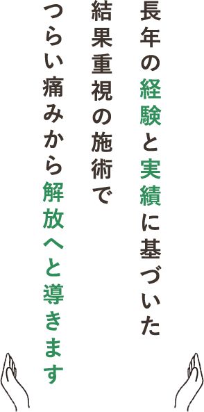 長年の経験と実績に基づいた結果重視の施術でつらい痛みから解放へと導きます